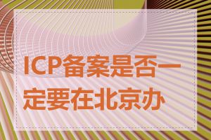 ICP备案是否一定要在北京办理