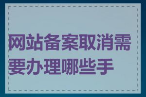 网站备案取消需要办理哪些手续