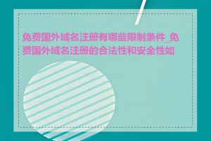 免费国外域名注册有哪些限制条件_免费国外域名注册的合法性和安全性如何