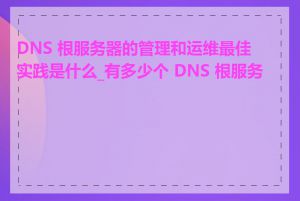 DNS 根服务器的管理和运维最佳实践是什么_有多少个 DNS 根服务器