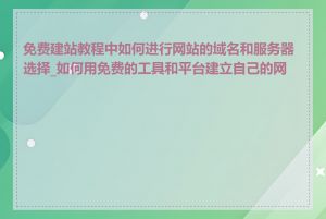 免费建站教程中如何进行网站的域名和服务器选择_如何用免费的工具和平台建立自己的网站