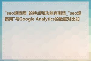 "seo观察网"的特点和功能有哪些_"seo观察网"与Google Analytics的数据对比如何