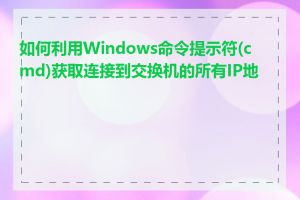 如何利用Windows命令提示符(cmd)获取连接到交换机的所有IP地址