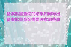 备案批量查询的结果如何导出_备案批量查询需要注意哪些事项