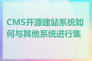 CMS开源建站系统如何与其他系统进行集成