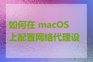 如何在 macOS 上配置网络代理设置