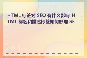 HTML 标签对 SEO 有什么影响_HTML 标题和描述标签如何影响 SEO