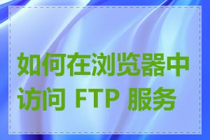 如何在浏览器中访问 FTP 服务器