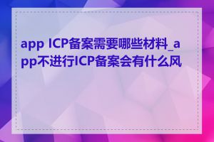 app ICP备案需要哪些材料_app不进行ICP备案会有什么风险