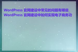 WordPress 官网建设中常见的问题有哪些_WordPress 官网建设中如何实现电子商务功能