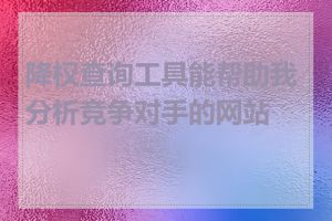 降权查询工具能帮助我分析竞争对手的网站吗