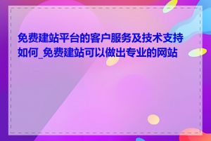 免费建站平台的客户服务及技术支持如何_免费建站可以做出专业的网站吗