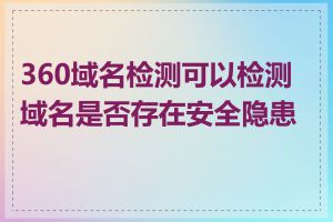 360域名检测可以检测域名是否存在安全隐患吗