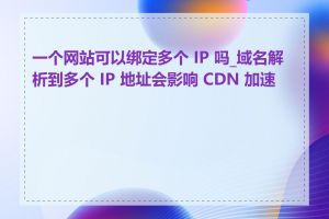 一个网站可以绑定多个 IP 吗_域名解析到多个 IP 地址会影响 CDN 加速吗