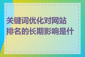 关键词优化对网站排名的长期影响是什么