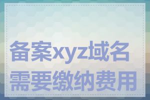 备案xyz域名需要缴纳费用吗