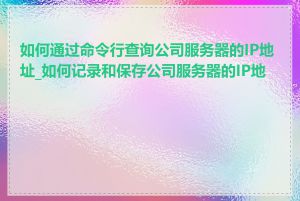 如何通过命令行查询公司服务器的IP地址_如何记录和保存公司服务器的IP地址