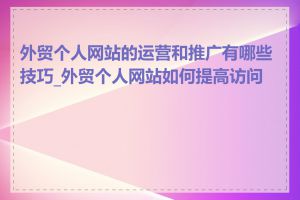 外贸个人网站的运营和推广有哪些技巧_外贸个人网站如何提高访问量