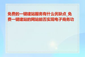 免费的一键建站服务有什么优缺点_免费一键建站的网站能否实现电子商务功能