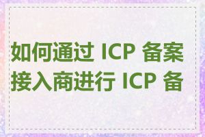 如何通过 ICP 备案接入商进行 ICP 备案