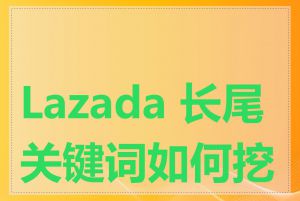 Lazada 长尾关键词如何挖掘