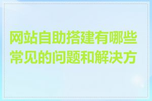 网站自助搭建有哪些常见的问题和解决方案