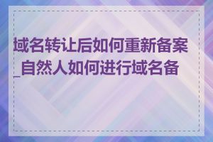 域名转让后如何重新备案_自然人如何进行域名备案