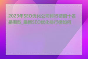 2023年SEO优化公司排行榜前十名是哪些_最新SEO优化排行榜如何看