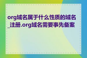 org域名属于什么性质的域名_注册.org域名需要事先备案吗