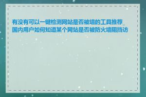 有没有可以一键检测网站是否被墙的工具推荐_国内用户如何知道某个网站是否被防火墙阻挡访问