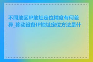 不同地区IP地址定位精度有何差异_移动设备IP地址定位方法是什么