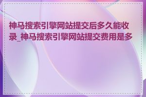 神马搜索引擎网站提交后多久能收录_神马搜索引擎网站提交费用是多少