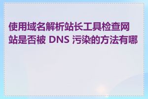 使用域名解析站长工具检查网站是否被 DNS 污染的方法有哪些