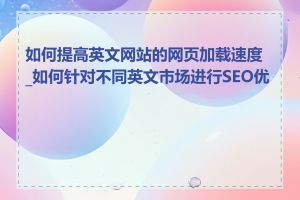 如何提高英文网站的网页加载速度_如何针对不同英文市场进行SEO优化