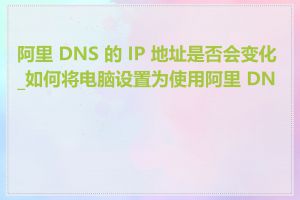 阿里 DNS 的 IP 地址是否会变化_如何将电脑设置为使用阿里 DNS