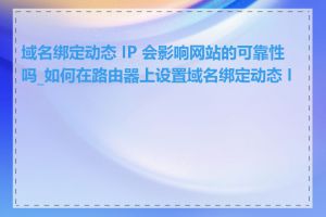 域名绑定动态 IP 会影响网站的可靠性吗_如何在路由器上设置域名绑定动态 IP