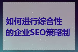 如何进行综合性的企业SEO策略制定