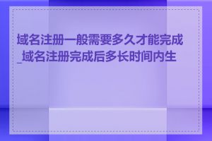 域名注册一般需要多久才能完成_域名注册完成后多长时间内生效