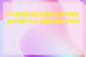 DNS服务器测试的最佳实践有哪些_如何判断 DNS 服务器是否存在问题