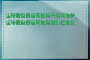 宝塔服务器官网如何升级和维护_宝塔服务器官网如何进行性能优化