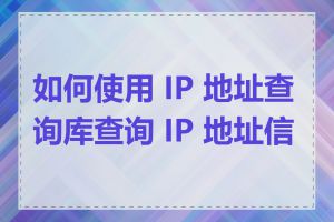 如何使用 IP 地址查询库查询 IP 地址信息