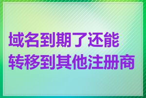 域名到期了还能转移到其他注册商吗