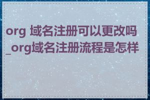 org 域名注册可以更改吗_org域名注册流程是怎样的