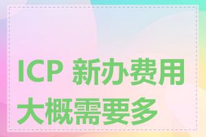 ICP 新办费用大概需要多少