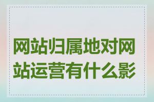 网站归属地对网站运营有什么影响