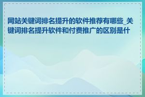 网站关键词排名提升的软件推荐有哪些_关键词排名提升软件和付费推广的区别是什么