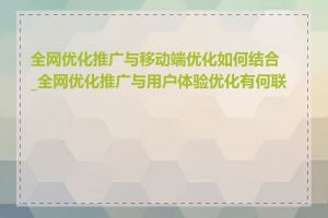 全网优化推广与移动端优化如何结合_全网优化推广与用户体验优化有何联系