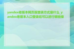 yandex老版本网页版登录方式是什么_yandex老版本入口登录后可以进行哪些操作