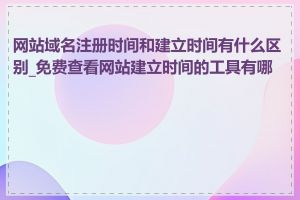 网站域名注册时间和建立时间有什么区别_免费查看网站建立时间的工具有哪些