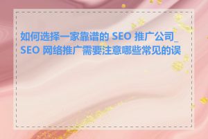 如何选择一家靠谱的 SEO 推广公司_SEO 网络推广需要注意哪些常见的误区